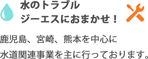 水のトラブル　ジーエスにおまかせ　鹿児島、宮崎、熊本を中心に水道関連事業を主に行っております。