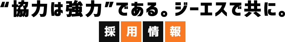 協力とは強力である。ジーエスで共に。　採用情報